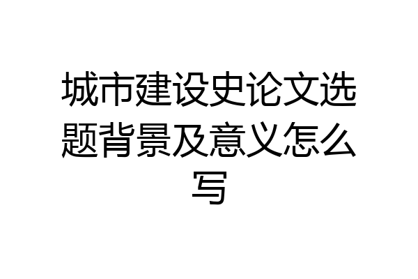 城市建设史论文选题背景及意义怎么写