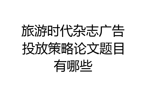 旅游时代杂志广告投放策略论文题目有哪些