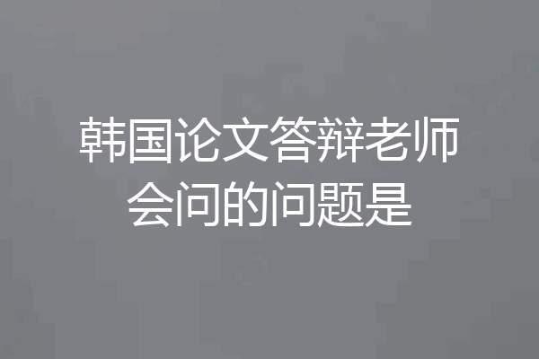 韩国论文答辩老师会问的问题是