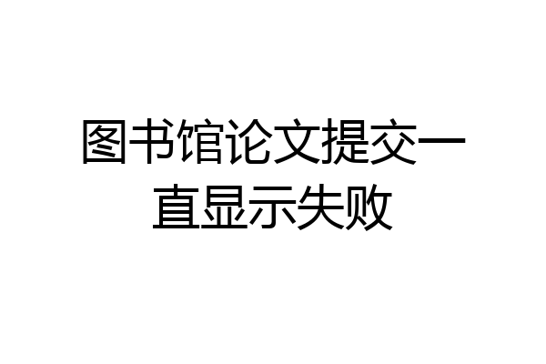 图书馆论文提交一直显示失败