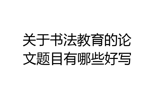 关于书法教育的论文题目有哪些好写