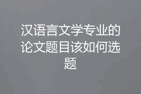汉语言文学专业的论文题目该如何选题