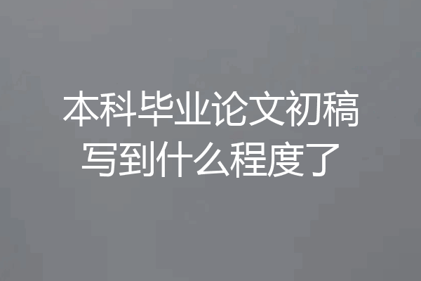 本科毕业论文初稿写到什么程度了