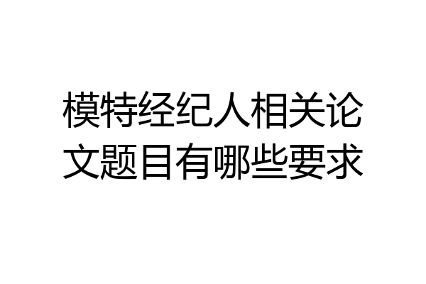 模特经纪人相关论文题目有哪些要求