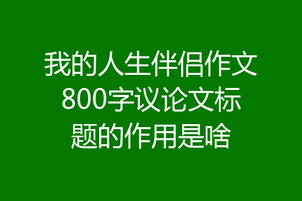 我的人生伴侣作文800字议论文标题的作用是啥
