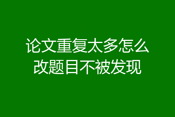 论文重复太多怎么改题目不被发现