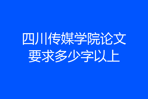 四川传媒学院论文要求多少字以上