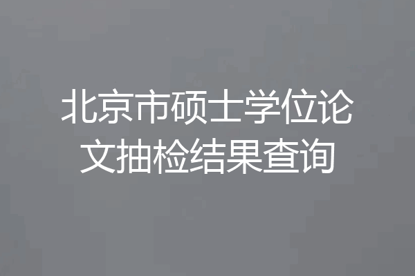 北京市硕士学位论文抽检结果查询
