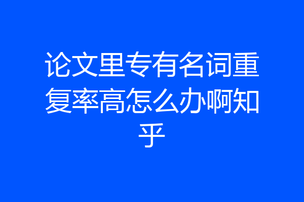 论文里专有名词重复率高怎么办啊知乎