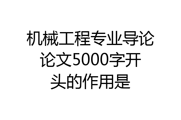 机械工程专业导论论文5000字开头的作用是