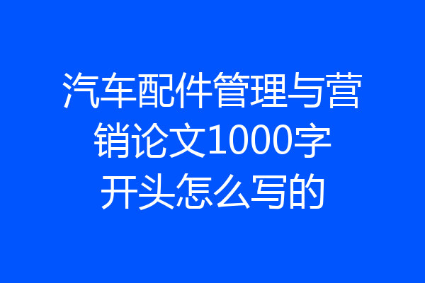汽车配件管理与营销论文1000字开头怎么写的