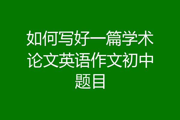 如何写好一篇学术论文英语作文初中题目