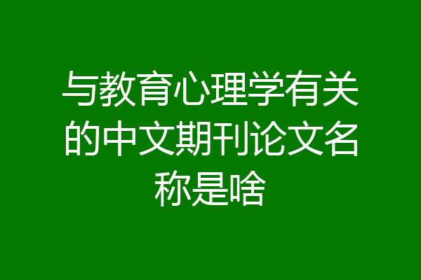与教育心理学有关的中文期刊论文名称是啥