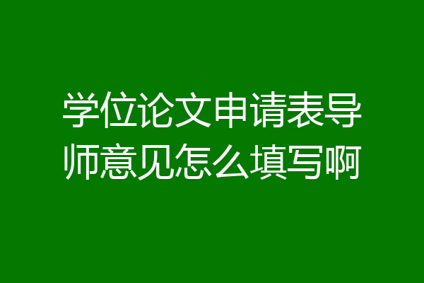 学位论文申请表导师意见怎么填写啊