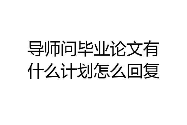 导师问毕业论文有什么计划怎么回复