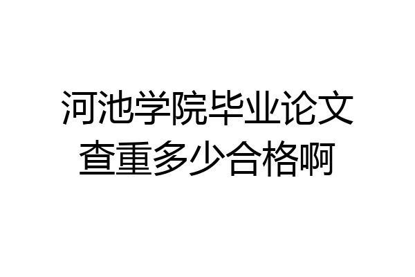 河池学院毕业论文查重多少合格啊