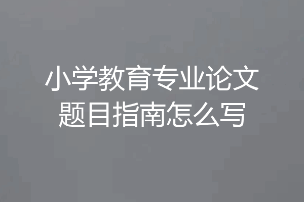 小学教育专业论文题目指南怎么写