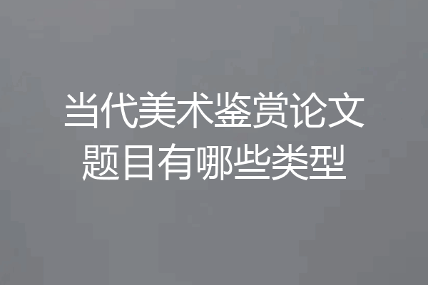 当代美术鉴赏论文题目有哪些类型