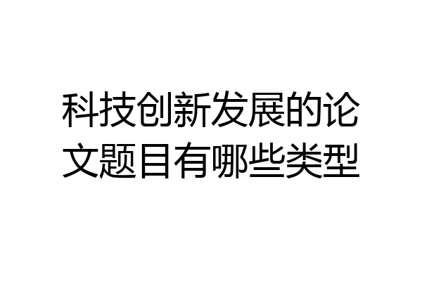 科技创新发展的论文题目有哪些类型