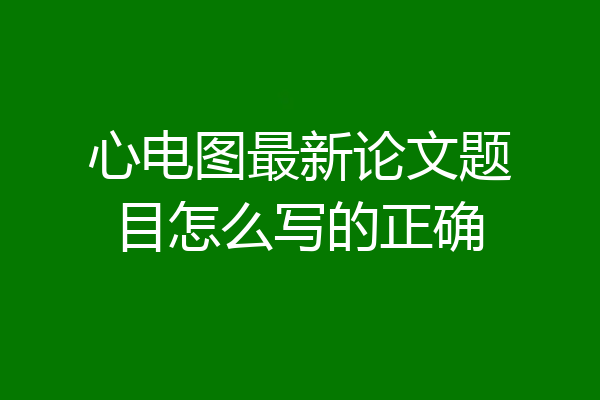 心电图最新论文题目怎么写的正确