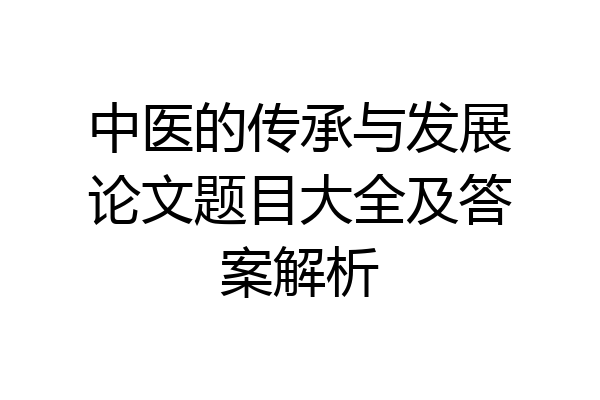 中医的传承与发展论文题目大全及答案解析