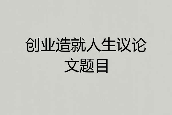 创业造就人生议论文题目