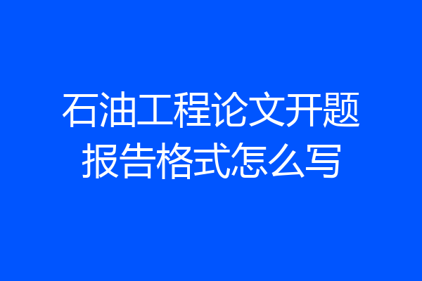 石油工程论文开题报告格式怎么写