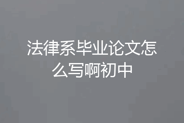 法律系毕业论文怎么写啊初中