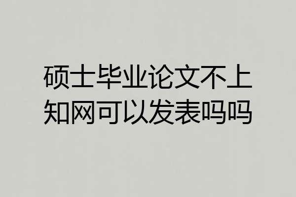 硕士毕业论文不上知网可以发表吗吗