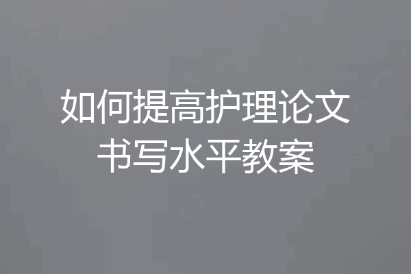 如何提高护理论文书写水平教案