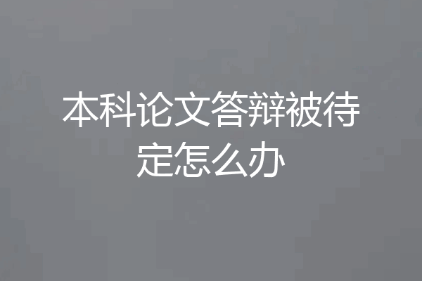 本科论文答辩被待定怎么办