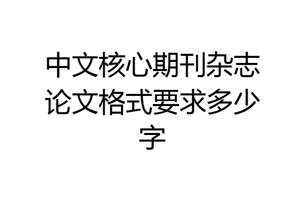 中文核心期刊杂志论文格式要求多少字