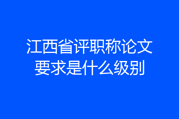 江西省评职称论文要求是什么级别