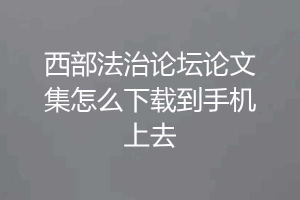 西部法治论坛论文集怎么下载到手机上去