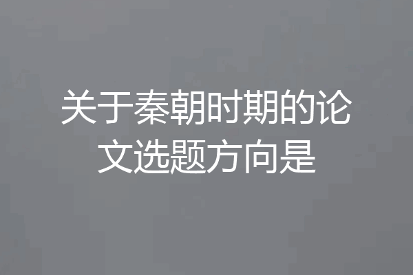 关于秦朝时期的论文选题方向是