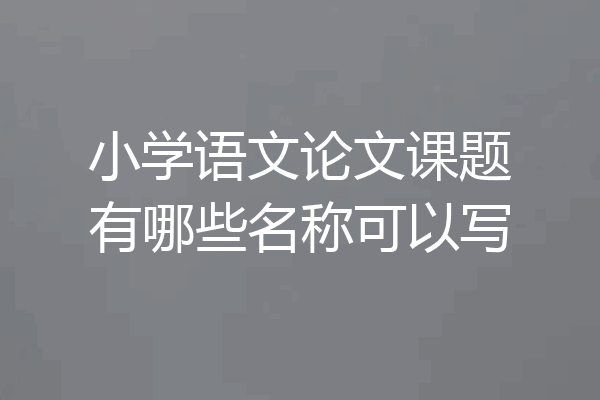 小学语文论文课题有哪些名称可以写