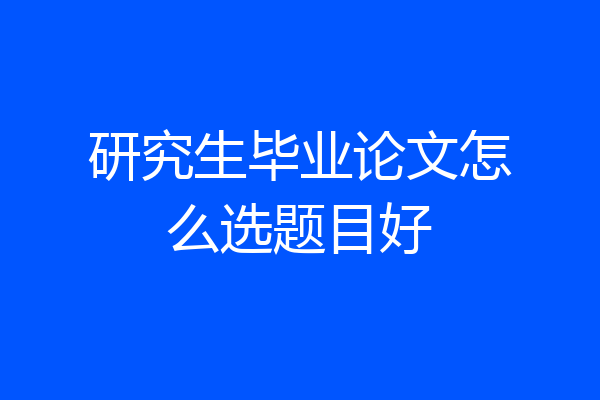 研究生毕业论文怎么选题目好