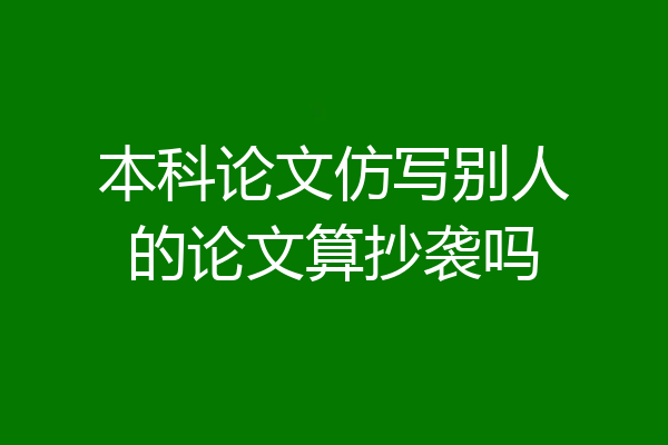 本科论文仿写别人的论文算抄袭吗