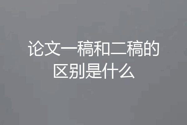 论文一稿和二稿的区别是什么