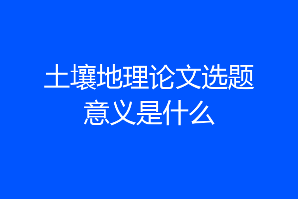 土壤地理论文选题意义是什么