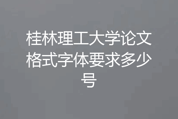 桂林理工大学论文格式字体要求多少号