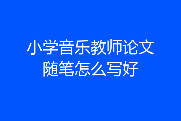 小学音乐教师论文随笔怎么写好