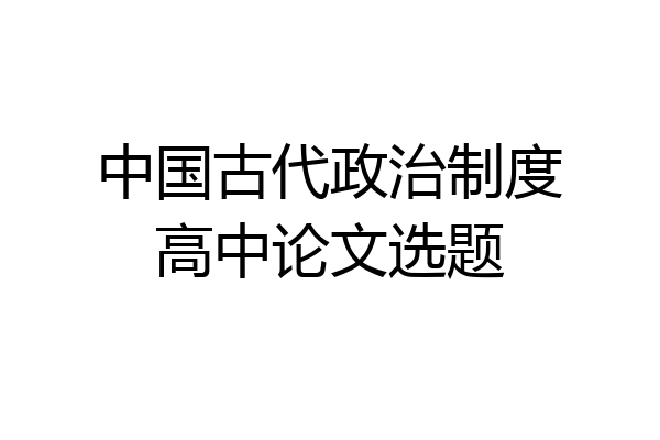 中国古代政治制度高中论文选题