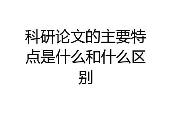 科研论文的主要特点是什么和什么区别