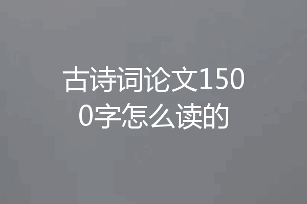古诗词论文1500字怎么读的