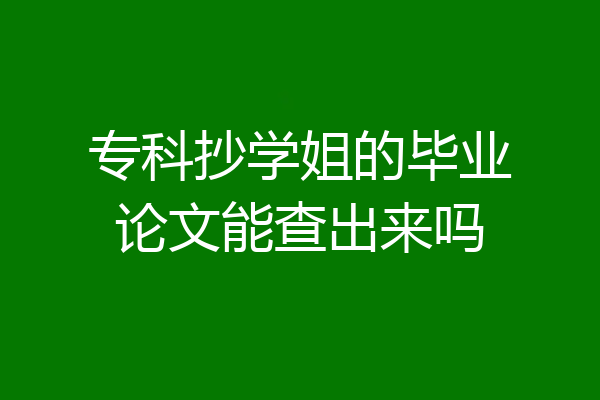 专科抄学姐的毕业论文能查出来吗