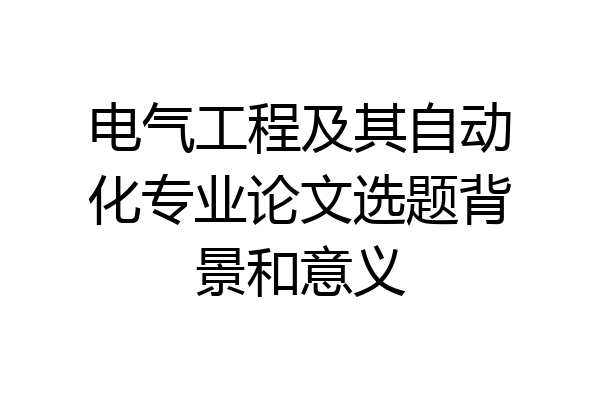 电气工程及其自动化专业论文选题背景和意义