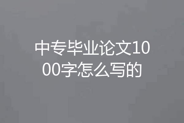 中专毕业论文1000字怎么写的