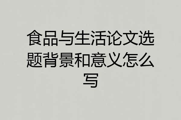 食品与生活论文选题背景和意义怎么写