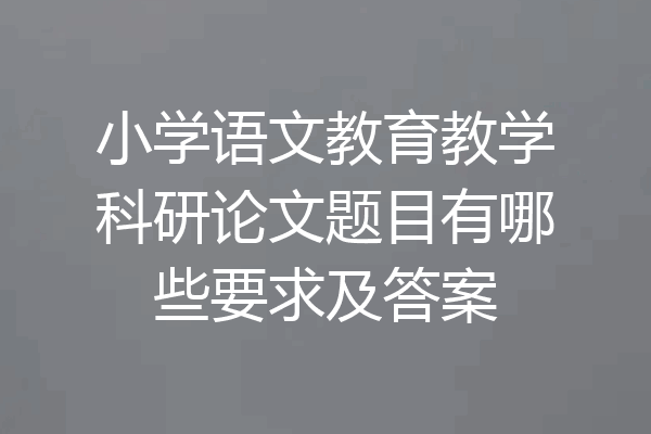 小学语文教育教学科研论文题目有哪些要求及答案